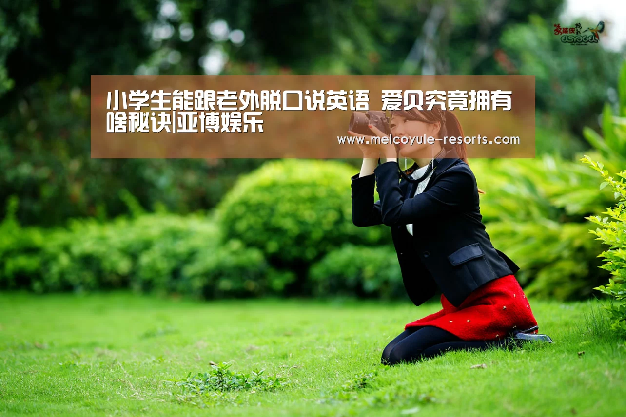 小学生能跟老外脱口说英语 爱贝究竟拥有啥秘诀|亚博娱乐(图3)
